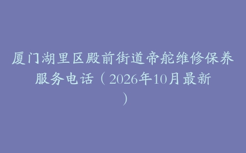 厦门湖里区殿前街道帝舵维修保养服务电话（2026年10月最新）