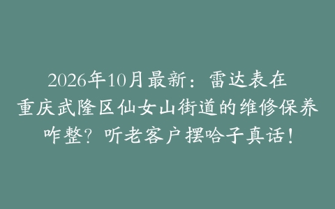 2026年10月最新:雷达表在重庆武隆区仙女山街道的维修保养咋整?听老客户摆哈子真话!