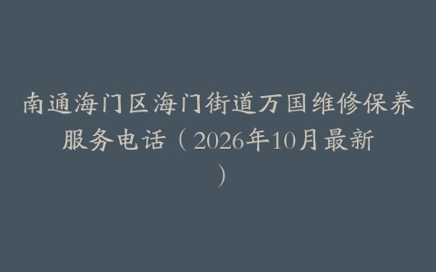 南通海门区海门街道万国维修保养服务电话（2026年10月最新）