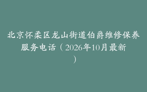 北京怀柔区龙山街道伯爵维修保养服务电话（2026年10月最新）