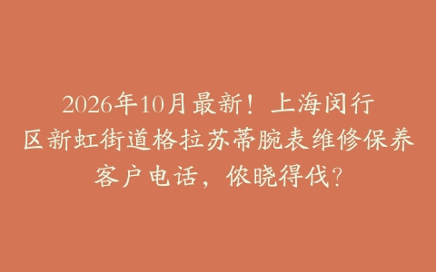 2026年10月最新！上海闵行区新虹街道格拉苏蒂腕表维修保养客户电话，侬晓得伐？
