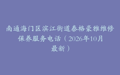 南通海门区滨江街道泰格豪雅维修保养服务电话（2026年10月最新）