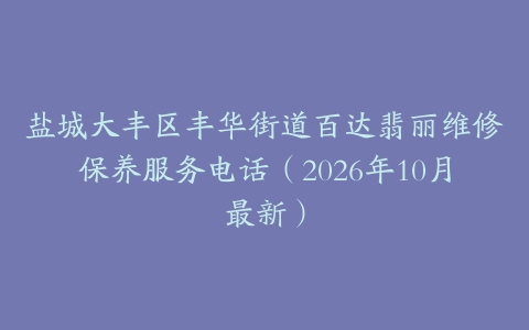 盐城大丰区丰华街道百达翡丽维修保养服务电话（2026年10月最新）