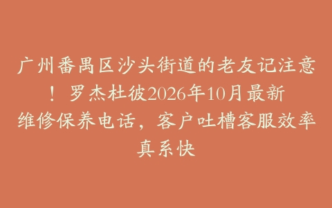 广州番禺区沙头街道的老友记注意！罗杰杜彼2026年10月最新维修保养电话，客户吐槽客服效率真系快