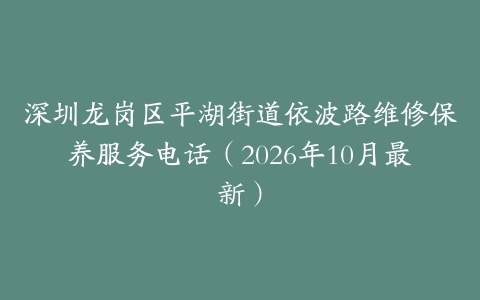 深圳龙岗区平湖街道依波路维修保养服务电话（2026年10月最新）