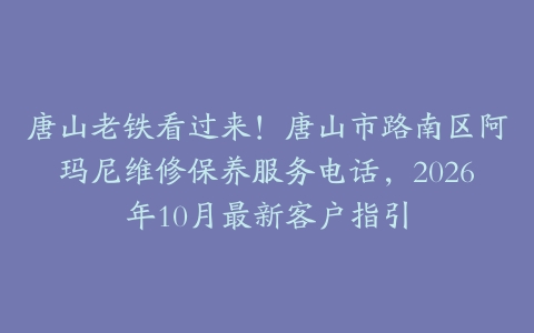 唐山老铁看过来！唐山市路南区阿玛尼维修保养服务电话，2026年10月最新客户指引