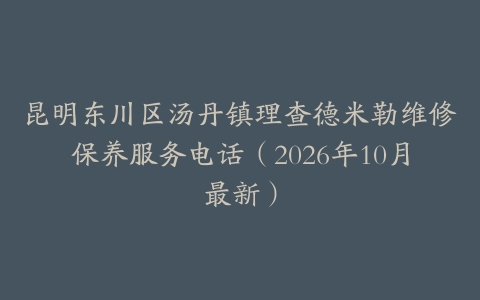昆明东川区汤丹镇理查德米勒维修保养服务电话（2026年10月最新）