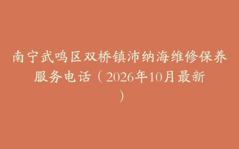 南宁武鸣区双桥镇沛纳海维修保养服务电话（2026年10月最新）