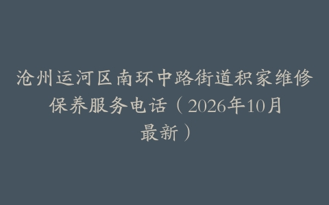 沧州运河区南环中路街道积家维修保养服务电话（2026年10月最新）