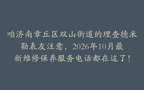 咱济南章丘区双山街道的理查德米勒表友注意，2026年10月最新维修保养服务电话都在这了！