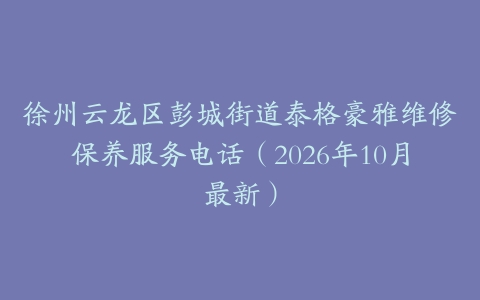 徐州云龙区彭城街道泰格豪雅维修保养服务电话（2026年10月最新）