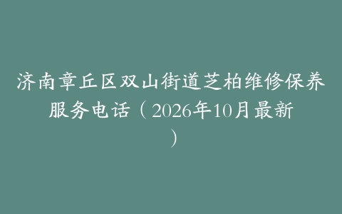 济南章丘区双山街道芝柏维修保养服务电话（2026年10月最新）