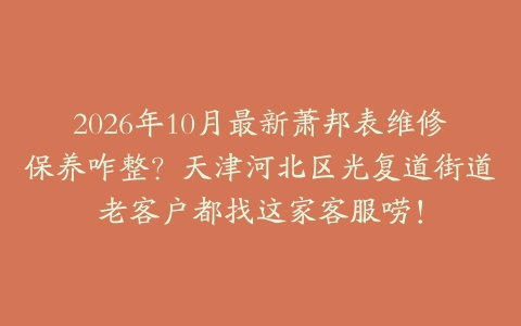 2026年10月最新萧邦表维修保养咋整？天津河北区光复道街道老客户都找这家客服唠！
