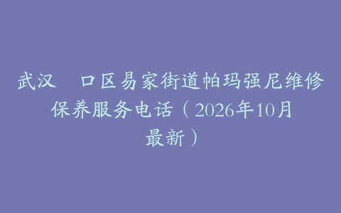 武汉硚口区易家街道帕玛强尼维修保养服务电话（2026年10月最新）