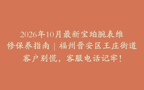 2026年10月最新宝珀腕表维修保养指南｜福州晋安区王庄街道客户别慌，客服电话记牢！