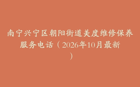 南宁兴宁区朝阳街道美度维修保养服务电话(2026年10月最新)