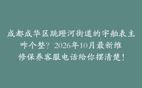 成都成华区跳蹬河街道的宇舶表主咋个整？2026年10月最新维修保养客服电话给你摆清楚！