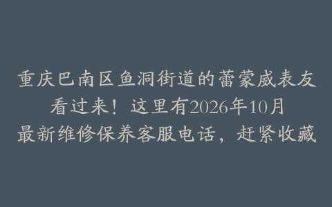 重庆巴南区鱼洞街道的蕾蒙威表友看过来！这里有2026年10月最新维修保养客服电话，赶紧收藏