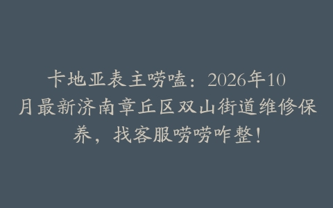 卡地亚表主唠嗑：2026年10月最新济南章丘区双山街道维修保养，找客服唠唠咋整！