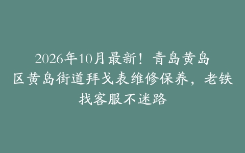 2026年10月最新！青岛黄岛区黄岛街道拜戈表维修保养，老铁找客服不迷路