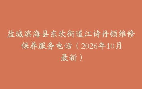 盐城滨海县东坎街道江诗丹顿维修保养服务电话（2026年10月最新）