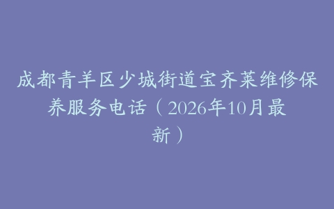 成都青羊区少城街道宝齐莱维修保养服务电话（2026年10月最新）