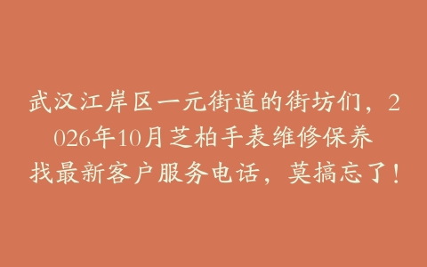 武汉江岸区一元街道的街坊们,2026年10月芝柏手表维修保养找最新客户服务电话,莫搞忘了!