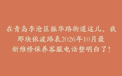 在青岛李沧区振华路街道这儿，我那块依波路表2026年10月最新维修保养客服电话整明白了！