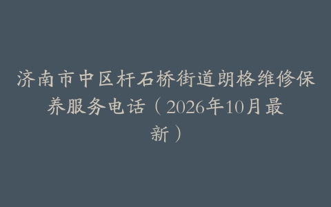济南市中区杆石桥街道朗格维修保养服务电话（2026年10月最新）
