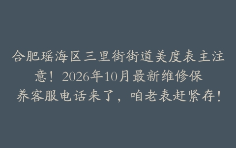 合肥瑶海区三里街街道美度表主注意！2026年10月最新维修保养客服电话来了，咱老表赶紧存！