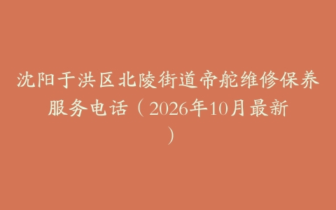 沈阳于洪区北陵街道帝舵维修保养服务电话（2026年10月最新）