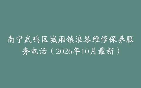 南宁武鸣区城厢镇浪琴维修保养服务电话（2026年10月最新）