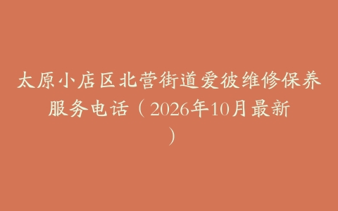 太原小店区北营街道爱彼维修保养服务电话(2026年10月最新)