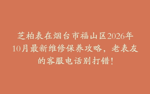 芝柏表在烟台市福山区2026年10月最新维修保养攻略，老表友的客服电话别打错！