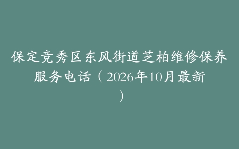 保定竞秀区东风街道芝柏维修保养服务电话（2026年10月最新）