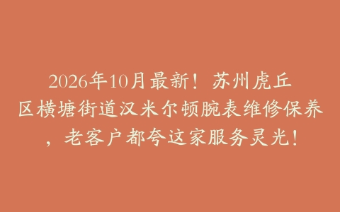 2026年10月最新！苏州虎丘区横塘街道汉米尔顿腕表维修保养，老客户都夸这家服务灵光！