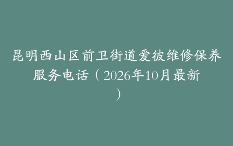 昆明西山区前卫街道爱彼维修保养服务电话(2026年10月最新)