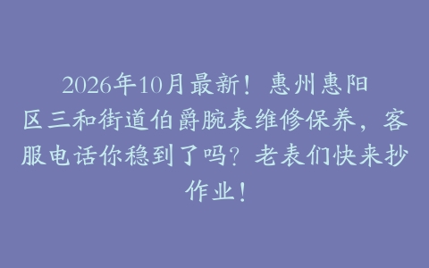 2026年10月最新！惠州惠阳区三和街道伯爵腕表维修保养，客服电话你稳到了吗？老表们快来抄作业！