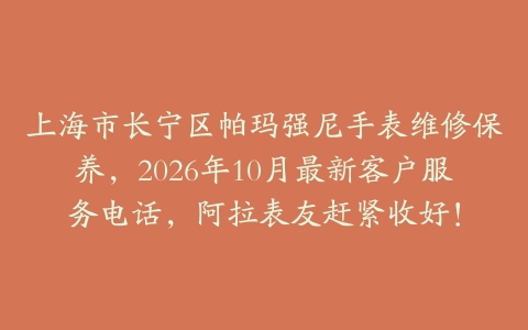 上海市长宁区帕玛强尼手表维修保养，2026年10月最新客户服务电话，阿拉表友赶紧收好！