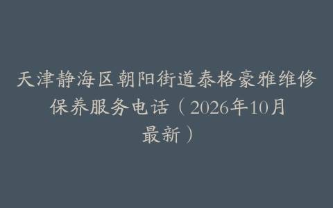 天津静海区朝阳街道泰格豪雅维修保养服务电话（2026年10月最新）