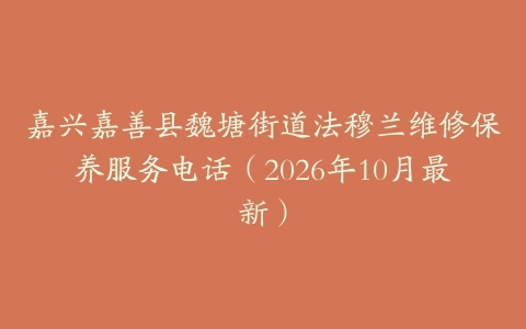 嘉兴嘉善县魏塘街道法穆兰维修保养服务电话（2026年10月最新）