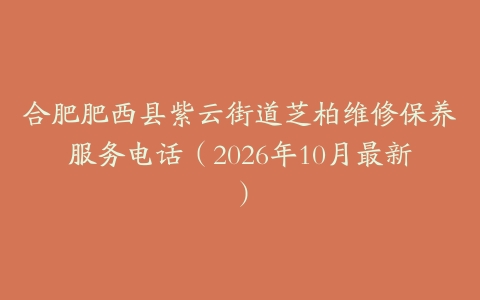 合肥肥西县紫云街道芝柏维修保养服务电话（2026年10月最新）
