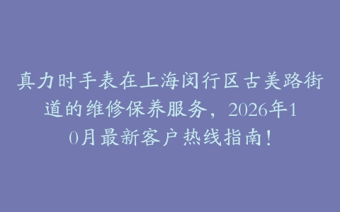 真力时手表在上海闵行区古美路街道的维修保养服务，2026年10月最新客户热线指南！