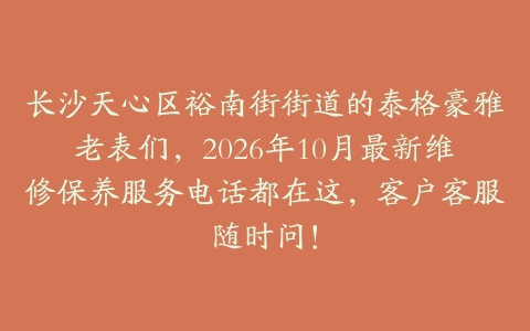 长沙天心区裕南街街道的泰格豪雅老表们，2026年10月最新维修保养服务电话都在这，客户客服随时问！