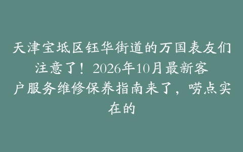 天津宝坻区钰华街道的万国表友们注意了！2026年10月最新客户服务维修保养指南来了，唠点实在的