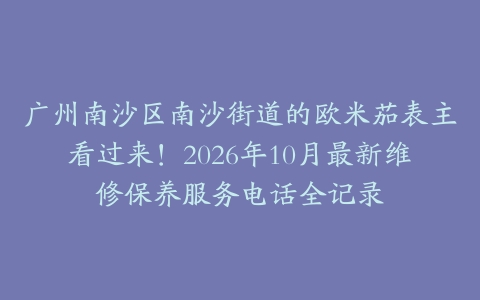 广州南沙区南沙街道的欧米茄表主看过来!2026年10月最新维修保养服务电话全记录