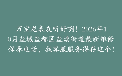万宝龙表友听好咧!2026年10月盐城盐都区盐渎街道最新维修保养电话,找客服服务得存这个!