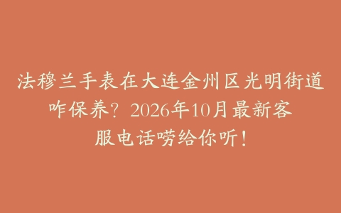 法穆兰手表在大连金州区光明街道咋保养？2026年10月最新客服电话唠给你听！