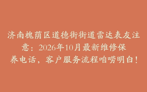 济南槐荫区道德街街道雷达表友注意：2026年10月最新维修保养电话，客户服务流程咱唠明白！
