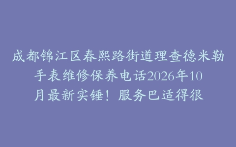 成都锦江区春熙路街道理查德米勒手表维修保养电话2026年10月最新实锤!服务巴适得很